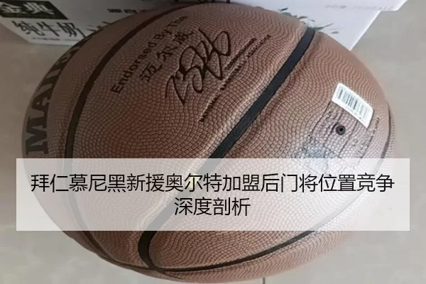 拜仁慕尼黑新援奥尔特加盟后门将位置竞争深度剖析