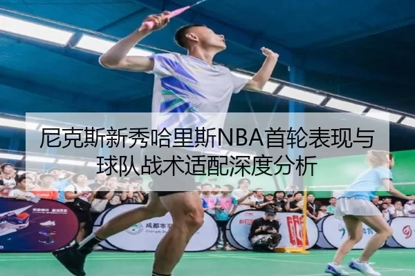 尼克斯新秀哈里斯NBA首轮表现与球队战术适配深度分析