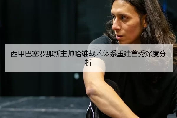 西甲巴塞罗那新主帅哈维战术体系重建首秀深度分析