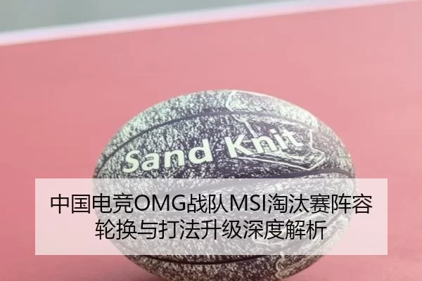 中国电竞OMG战队MSI淘汰赛阵容轮换与打法升级深度解析