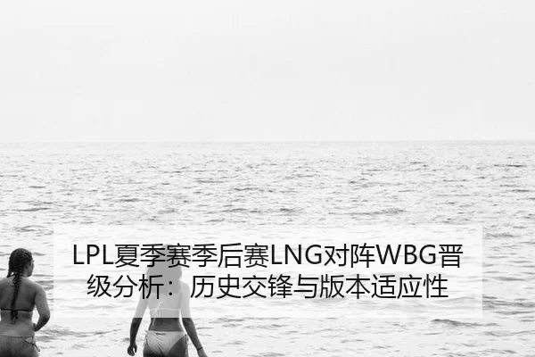 LPL夏季赛季后赛LNG对阵WBG晋级分析：历史交锋与版本适应性