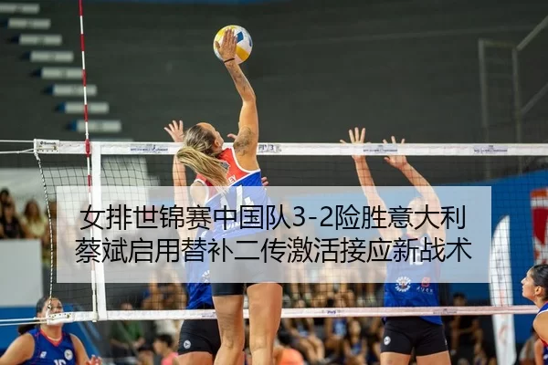 女排世锦赛中国队3-2险胜意大利 蔡斌启用替补二传激活接应新战术